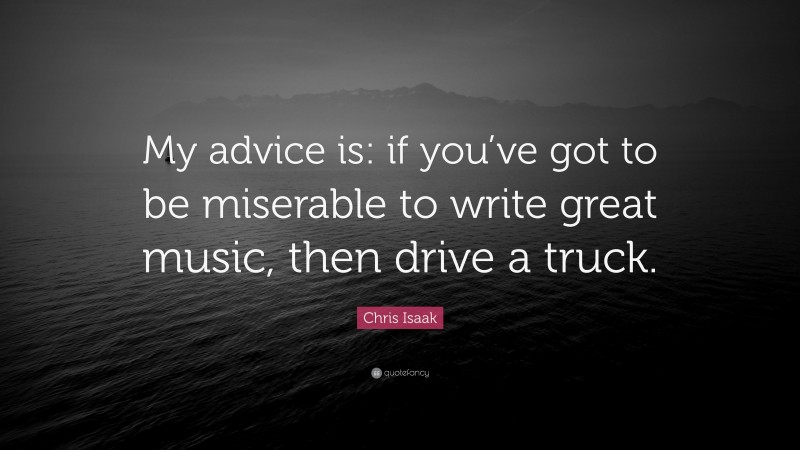 Chris Isaak Quote: “My advice is: if you’ve got to be miserable to write great music, then drive a truck.”