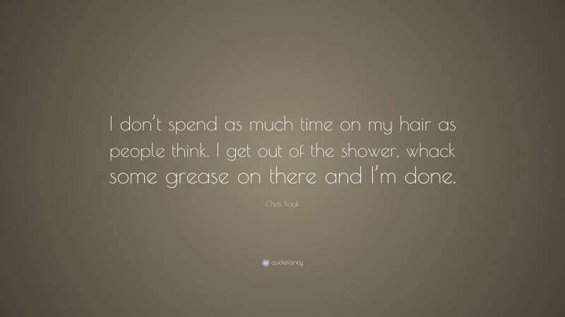 Chris Isaak Quote: “I don’t spend as much time on my hair as people think. I get out of the shower, whack some grease on there and I’m done.”