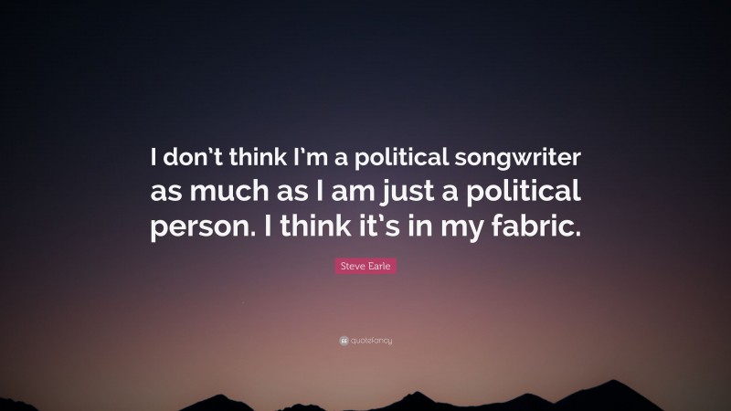 Steve Earle Quote: “I don’t think I’m a political songwriter as much as I am just a political person. I think it’s in my fabric.”