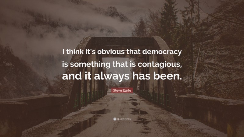 Steve Earle Quote: “I think it’s obvious that democracy is something that is contagious, and it always has been.”