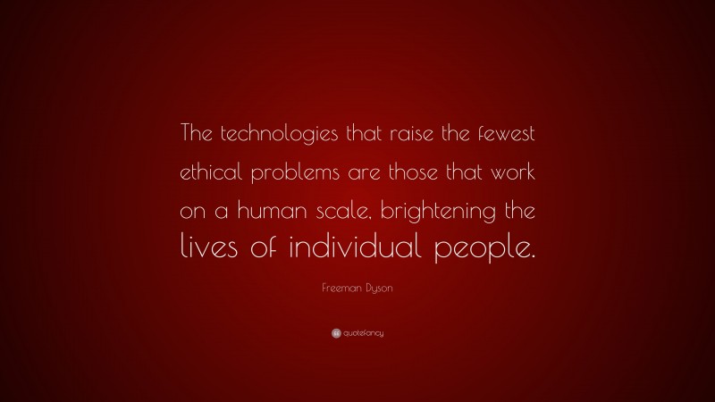 Freeman Dyson Quote: “The technologies that raise the fewest ethical problems are those that work on a human scale, brightening the lives of individual people.”