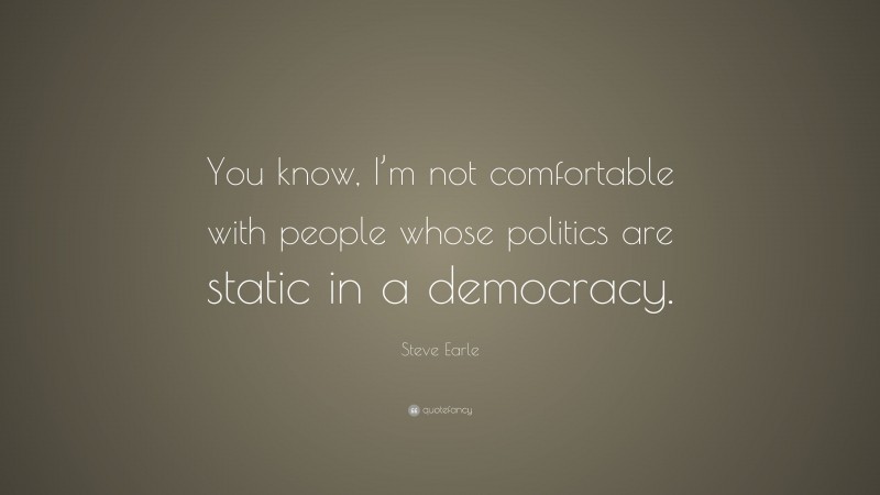 Steve Earle Quote: “You know, I’m not comfortable with people whose politics are static in a democracy.”