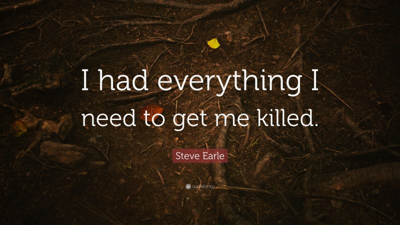 Steve Earle Quote: “I had everything I need to get me killed.”