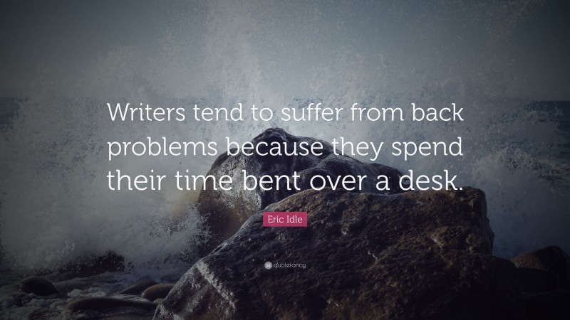 Eric Idle Quote: “Writers tend to suffer from back problems because they spend their time bent over a desk.”