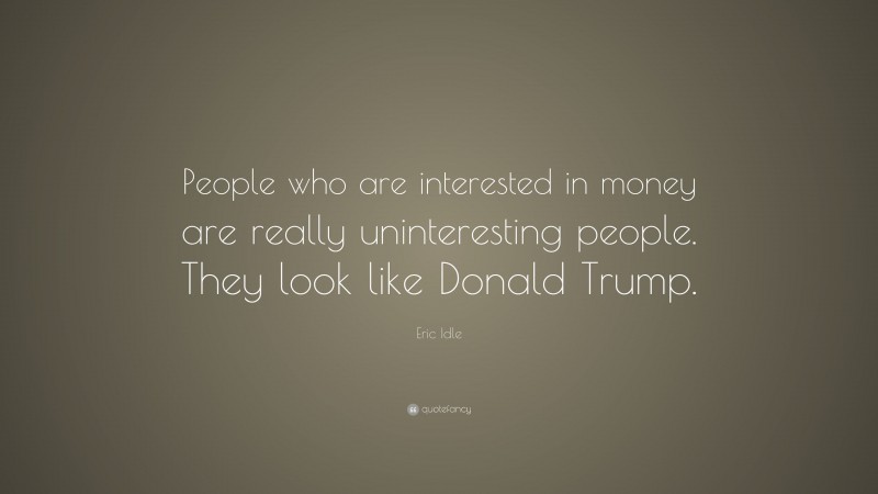 Eric Idle Quote: “People who are interested in money are really uninteresting people. They look like Donald Trump.”