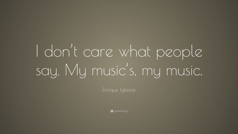 Enrique Iglesias Quote: “I don’t care what people say. My music’s, my music.”