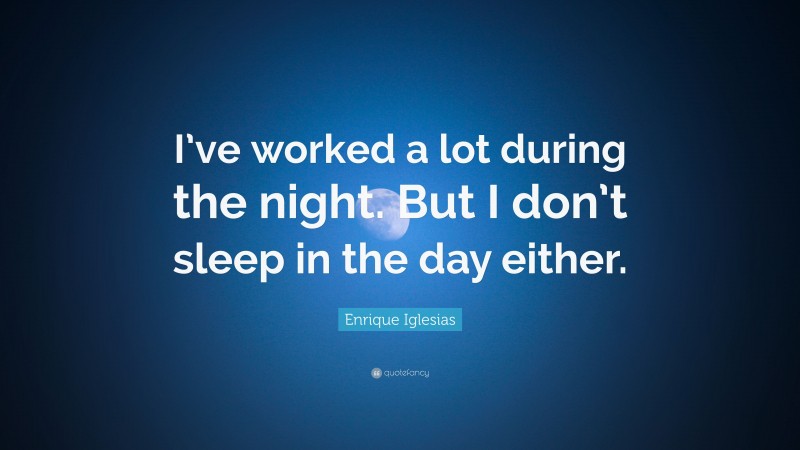 Enrique Iglesias Quote: “I’ve worked a lot during the night. But I don’t sleep in the day either.”