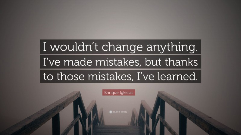 Enrique Iglesias Quote: “I wouldn’t change anything. I’ve made mistakes, but thanks to those mistakes, I’ve learned.”