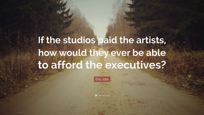 Eric Idle Quote: “If the studios paid the artists, how would they ever be able to afford the executives?”