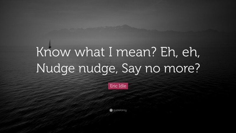 Eric Idle Quote: “Know what I mean? Eh, eh, Nudge nudge, Say no more?”