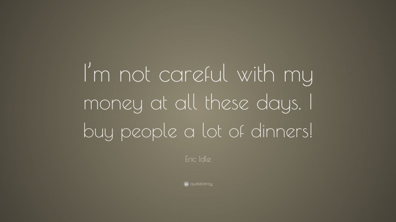 Eric Idle Quote: “I’m not careful with my money at all these days. I buy people a lot of dinners!”