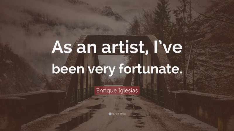 Enrique Iglesias Quote: “As an artist, I’ve been very fortunate.”