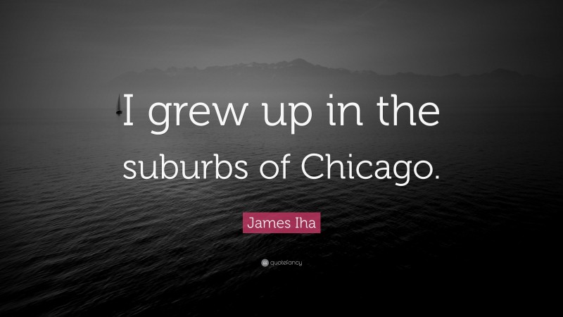 James Iha Quote: “I grew up in the suburbs of Chicago.”