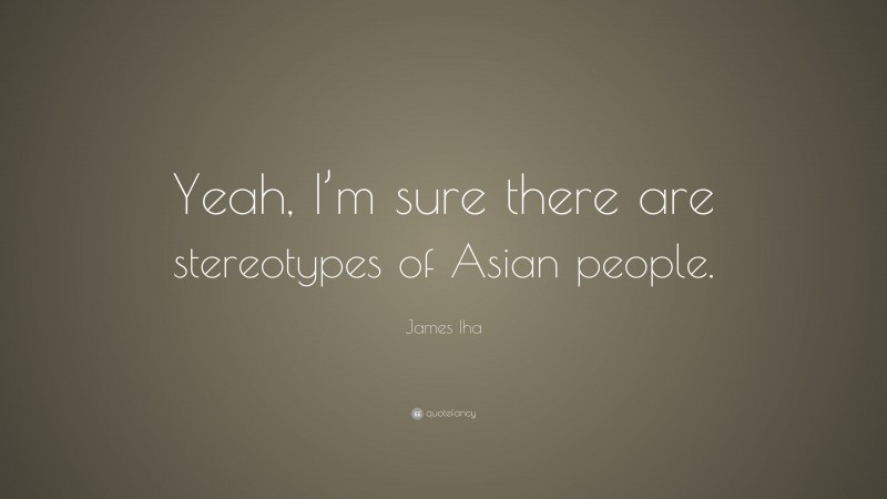 James Iha Quote: “Yeah, I’m sure there are stereotypes of Asian people.”