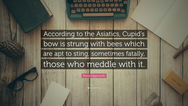 Maria Edgeworth Quote: “According to the Asiatics, Cupid’s bow is strung with bees which are apt to sting, sometimes fatally, those who meddle with it.”