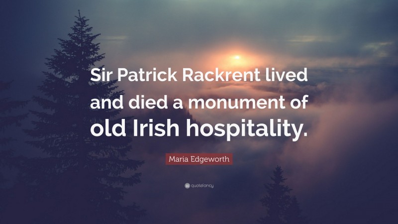 Maria Edgeworth Quote: “Sir Patrick Rackrent lived and died a monument of old Irish hospitality.”