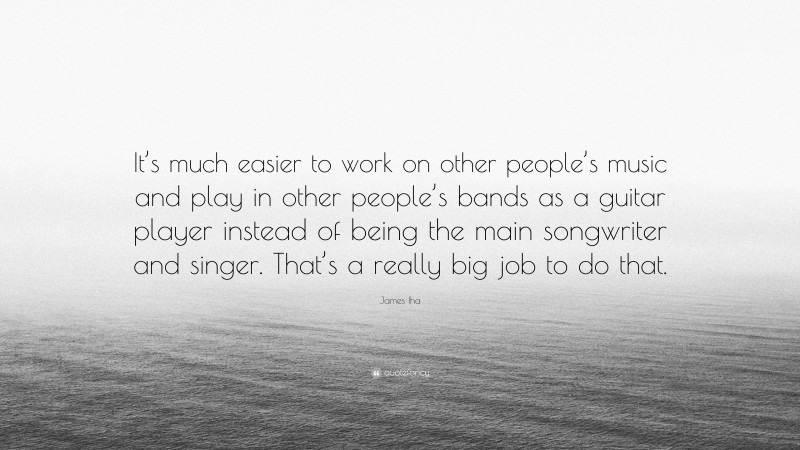 James Iha Quote: “It’s much easier to work on other people’s music and play in other people’s bands as a guitar player instead of being the main songwriter and singer. That’s a really big job to do that.”
