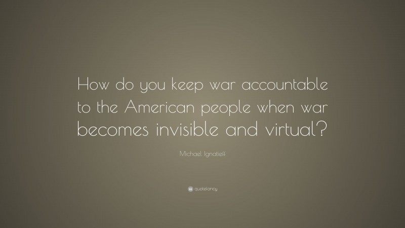 Michael Ignatieff Quote: “How do you keep war accountable to the American people when war becomes invisible and virtual?”