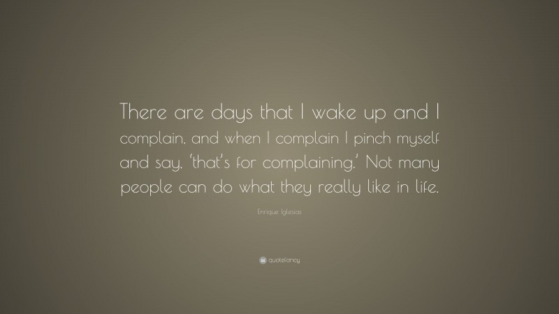 Enrique Iglesias Quote: “There are days that I wake up and I complain, and when I complain I pinch myself and say, ‘that’s for complaining.’ Not many people can do what they really like in life.”