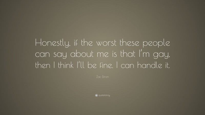 Zac Efron Quote: “Honestly, if the worst these people can say about me is that I’m gay, then I think I’ll be fine. I can handle it.”