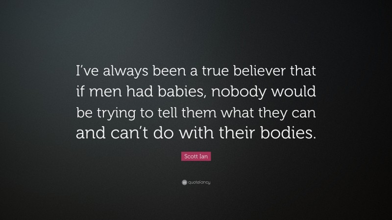 Scott Ian Quote: “I’ve always been a true believer that if men had babies, nobody would be trying to tell them what they can and can’t do with their bodies.”