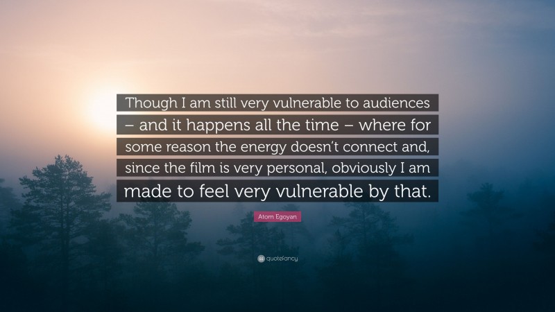 Atom Egoyan Quote: “Though I am still very vulnerable to audiences – and it happens all the time – where for some reason the energy doesn’t connect and, since the film is very personal, obviously I am made to feel very vulnerable by that.”