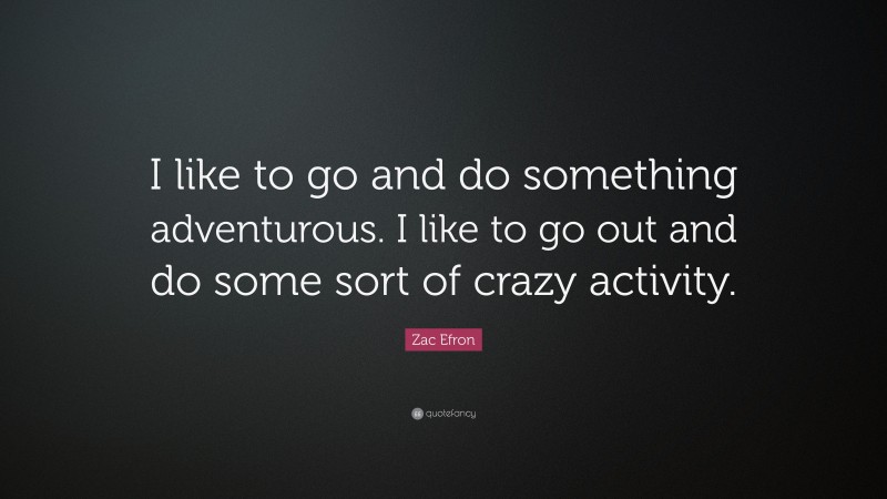 Zac Efron Quote: “I like to go and do something adventurous. I like to go out and do some sort of crazy activity.”