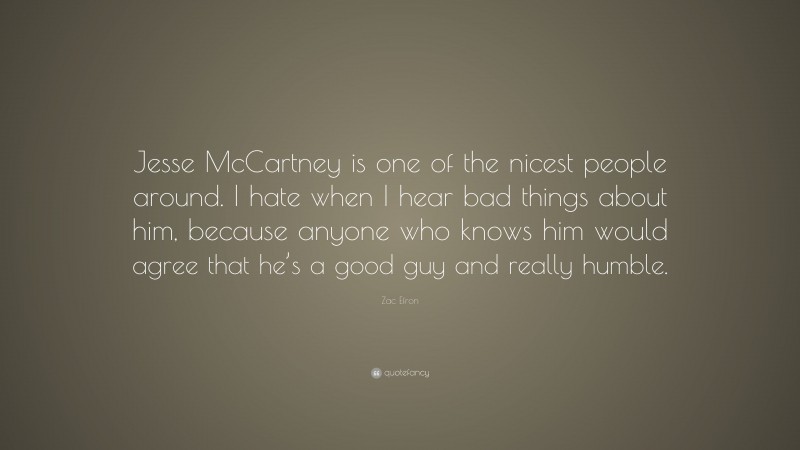Zac Efron Quote: “Jesse McCartney is one of the nicest people around. I hate when I hear bad things about him, because anyone who knows him would agree that he’s a good guy and really humble.”