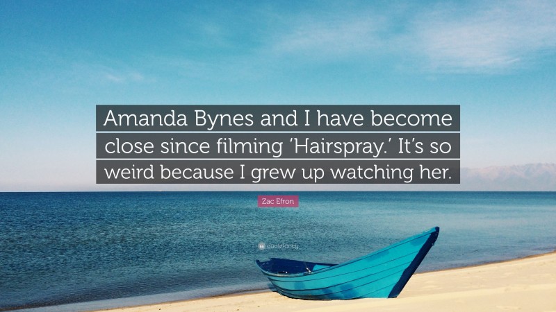 Zac Efron Quote: “Amanda Bynes and I have become close since filming ‘Hairspray.’ It’s so weird because I grew up watching her.”