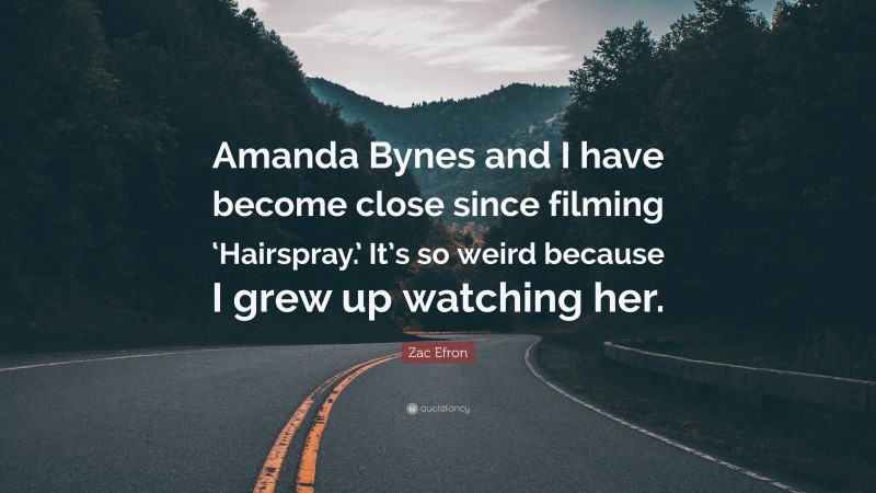 Zac Efron Quote: “Amanda Bynes and I have become close since filming ‘Hairspray.’ It’s so weird because I grew up watching her.”