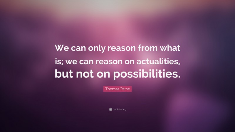 Thomas Paine Quote: “We can only reason from what is; we can reason on actualities, but not on possibilities.”