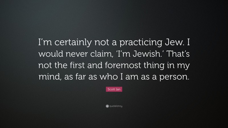 Scott Ian Quote: “I’m certainly not a practicing Jew. I would never claim, ‘I’m Jewish.’ That’s not the first and foremost thing in my mind, as far as who I am as a person.”