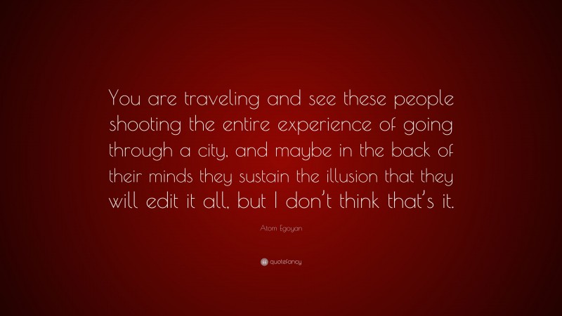 Atom Egoyan Quote: “You are traveling and see these people shooting the entire experience of going through a city, and maybe in the back of their minds they sustain the illusion that they will edit it all, but I don’t think that’s it.”