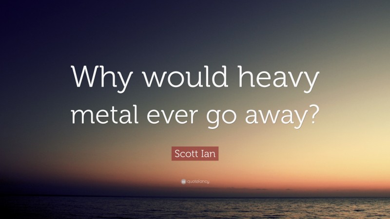 Scott Ian Quote: “Why would heavy metal ever go away?”