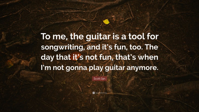 Scott Ian Quote: “To me, the guitar is a tool for songwriting, and it’s fun, too. The day that it’s not fun, that’s when I’m not gonna play guitar anymore.”