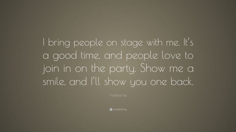 Vanilla Ice Quote: “I bring people on stage with me. It’s a good time, and people love to join in on the party. Show me a smile, and I’ll show you one back.”
