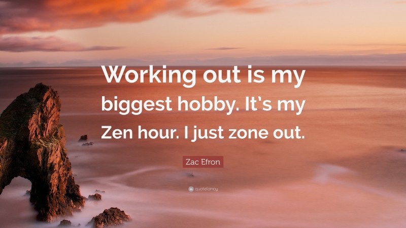 Zac Efron Quote: “Working out is my biggest hobby. It’s my Zen hour. I just zone out.”