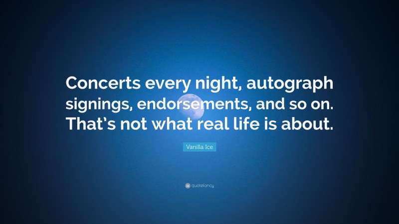 Vanilla Ice Quote: “Concerts every night, autograph signings, endorsements, and so on. That’s not what real life is about.”