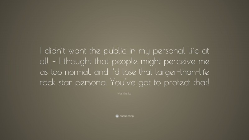 Vanilla Ice Quote: “I didn’t want the public in my personal life at all – I thought that people might perceive me as too normal, and I’d lose that larger-than-life rock star persona. You’ve got to protect that!”