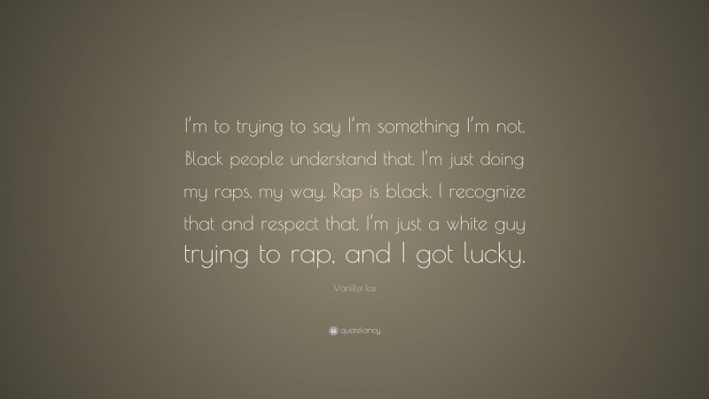 Vanilla Ice Quote: “I’m to trying to say I’m something I’m not. Black people understand that. I’m just doing my raps, my way. Rap is black. I recognize that and respect that. I’m just a white guy trying to rap, and I got lucky.”