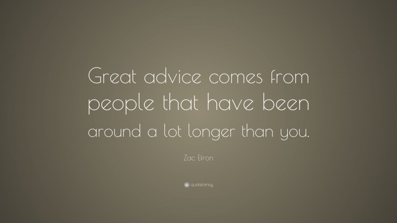 Zac Efron Quote: “Great advice comes from people that have been around a lot longer than you.”