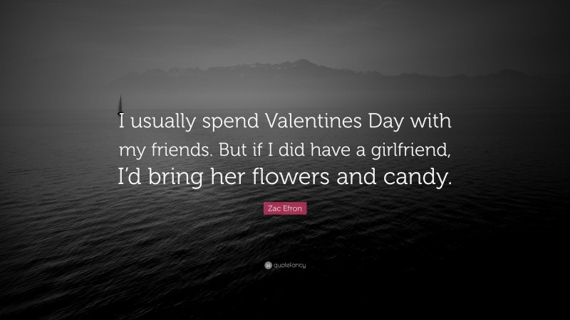 Zac Efron Quote: “I usually spend Valentines Day with my friends. But if I did have a girlfriend, I’d bring her flowers and candy.”