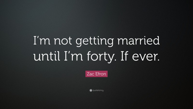 Zac Efron Quote: “I’m not getting married until I’m forty. If ever.”