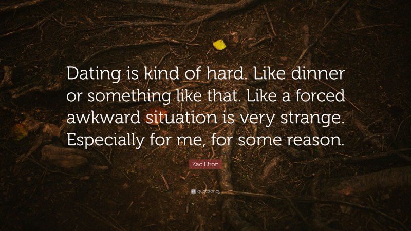 Zac Efron Quote: “Dating is kind of hard. Like dinner or something like that. Like a forced awkward situation is very strange. Especially for me, for some reason.”