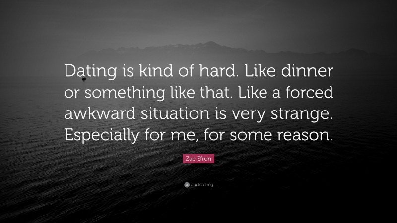 Zac Efron Quote: “Dating is kind of hard. Like dinner or something like that. Like a forced awkward situation is very strange. Especially for me, for some reason.”