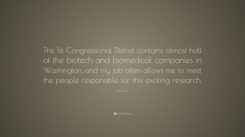 Jay Inslee Quote: “The 1st Congressional District contains almost half of the biotech and biomedical companies in Washington, and my job often allows me to meet the people responsible for this exciting research.”