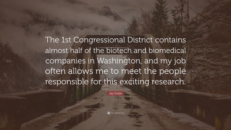 Jay Inslee Quote: “The 1st Congressional District contains almost half of the biotech and biomedical companies in Washington, and my job often allows me to meet the people responsible for this exciting research.”