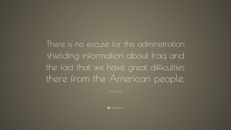 Jay Inslee Quote: “There is no excuse for this administration shielding information about Iraq and the fact that we have great difficulties there from the American people.”