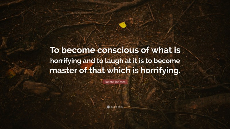 Eugène Ionesco Quote: “To become conscious of what is horrifying and to laugh at it is to become master of that which is horrifying.”
