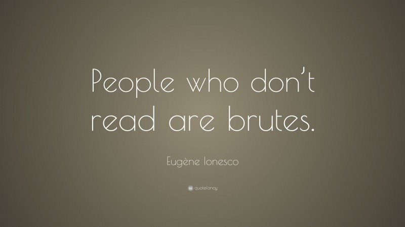 Eugène Ionesco Quote: “People who don’t read are brutes.”